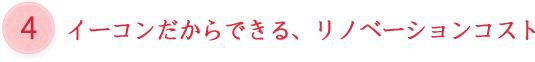 イーコンだからできる、リノベーションコスト