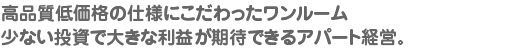 高品質低価格の仕様にこだわったワンルーム 少ない投資で大きな利益が期待できるアパート経営。